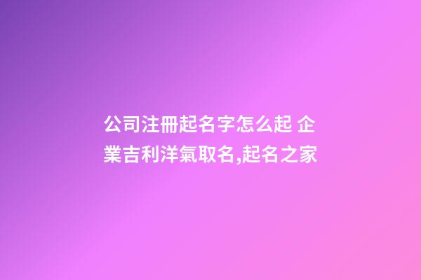 公司注冊起名字怎么起 企業吉利洋氣取名,起名之家-第1張-公司起名-玄機派